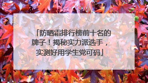 防晒霜排行榜前十名的牌子！揭秘实力派选手，实测好用学生党可码